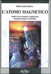 L' atomo magnetico. Studi, teorie, progetti e applicazioni di grandi scoperte scientifiche di Ighina P. Luigi edito da Atlantide