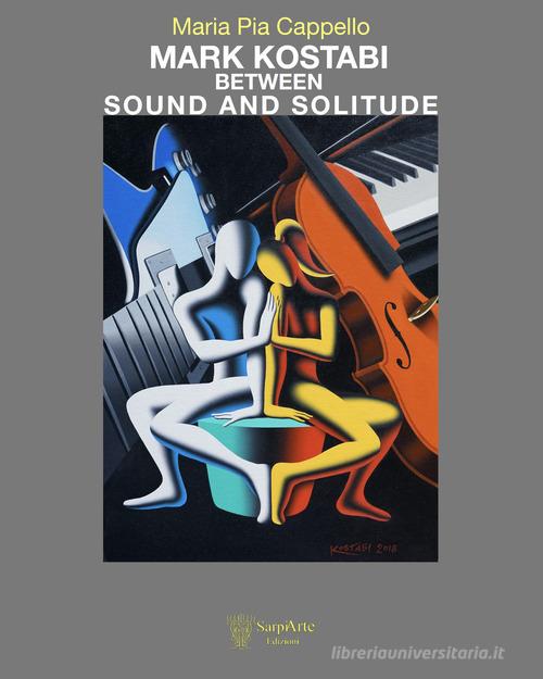 Mark Kostabi between sound and solitude. Ediz. illustrata di Maria Pia Cappello edito da Sarpiarte