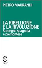 La ribellione e la rivoluzione. Sardegna spagnola e piemontese di Pietro Maurandi edito da CUEC Editrice