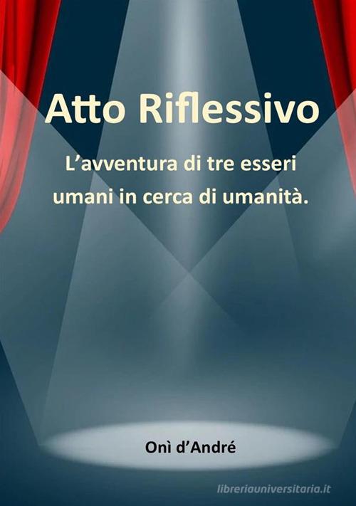 Atto riflessivo. L'avventura di tre esseri umani in cerca di umanità di Onì D'Andrè edito da StreetLib