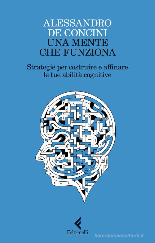 Una mente che funziona. Strategie per costruire e affinare le tue abilità cognitive di Alessandro De Concini edito da Feltrinelli