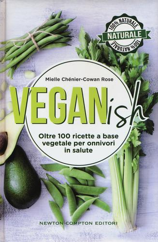 Veganish. Oltre 100 ricette a base vegetale per onnivori in salute di Mielle Chénier-Cowan Rose edito da Newton Compton