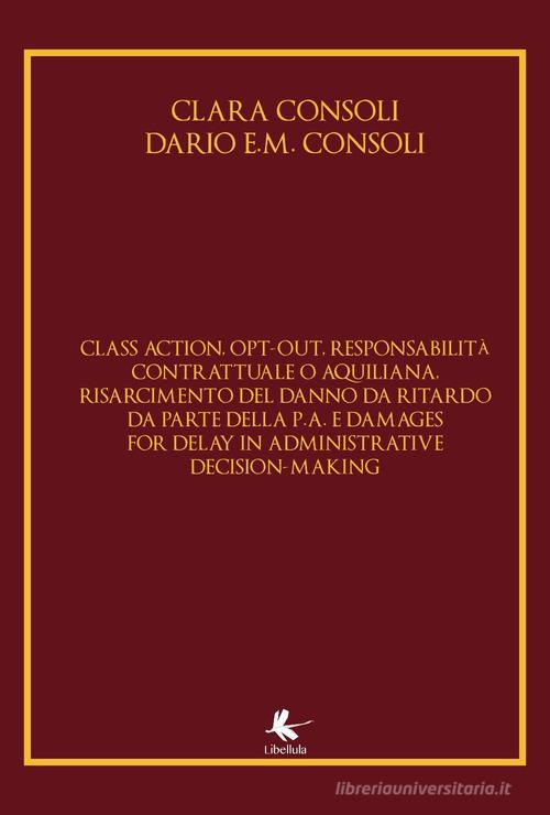 Class action, opt-out, responsabilità contrattuale o aquiliana, risarcimento del danno da ritardo da parte della P. A. E damages for delay in administrative decision di Clara Consoli, Dario E. Consoli edito da Libellula Edizioni