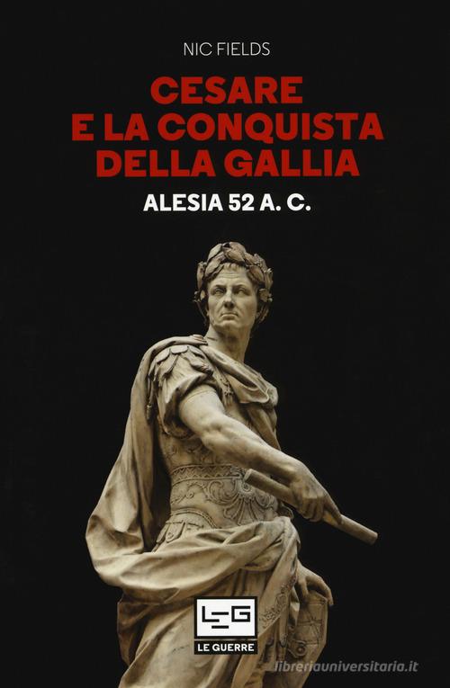 Cesare e la conquista della Gallia. Alesia 52 a. C. di Nic Fields edito da LEG Edizioni