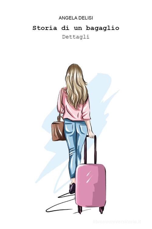 Storia di un bagaglio. Dettagli di Angela Delisi edito da Youcanprint