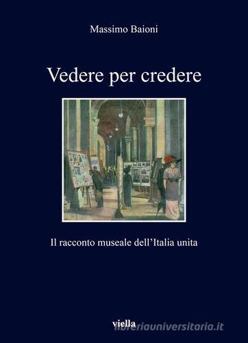 Vedere per credere. Il racconto museale dell'Italia unita di Massimo Baioni edito da Viella