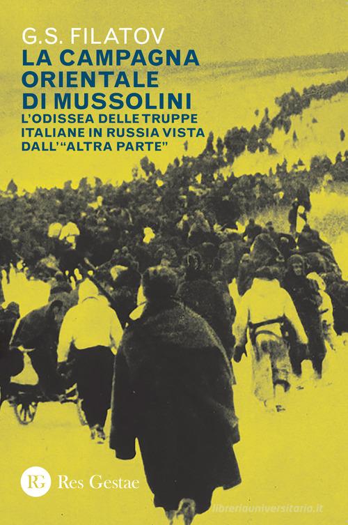 La campagna orientale di Mussolini. L'odissea delle truppe italiane in Russia vista dall'«altra parte» di G. S. Filatov edito da Res Gestae