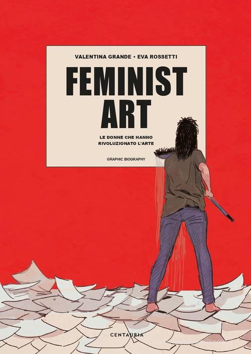 Feminist art. Le donne che hanno rivoluzionato l'arte di Valentina Grande, Eva Rossetti edito da Centauria