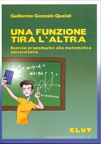 Una funzione tira l'altra. Esercizi propedeutici alla matematica  universitaria di Guliermo Gonzalo Quelali con Spedizione Gratuita -  9788879924474 in Calcolo e analisi