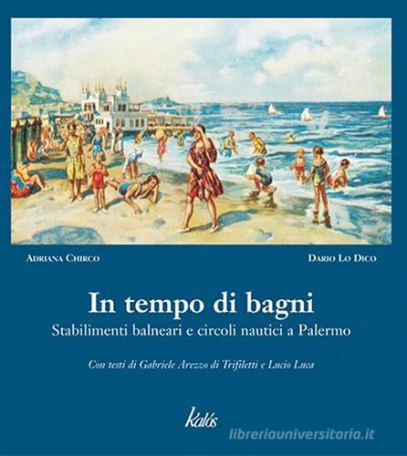 In tempo di bagni. Stabilimenti balneari e circoli nautici a Palermo di Adriana Chirco, Dario Lo Dico edito da Kalós