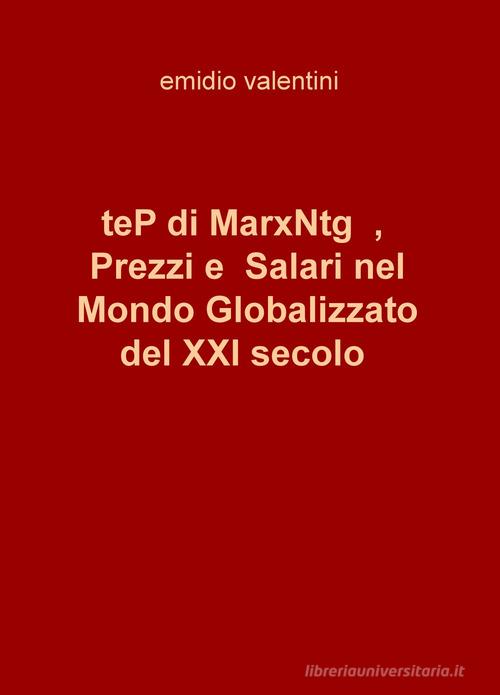 teP di MarxNtg, prezzi e salari nel mondo globalizzato del XXI secolo di Emidio Valentini edito da ilmiolibro self publishing