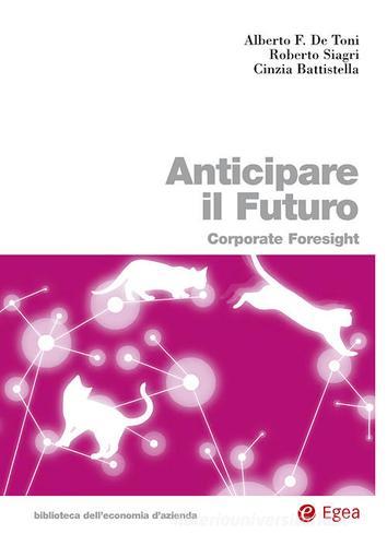 Anticipare il futuro. Corporate foresight di Alberto Felice De Toni, Roberto Siagri, Cinzia Battistella edito da EGEA