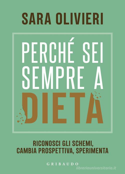 Perché sei sempre a dieta. Riconosci gli schemi, cambia prospettiva, sperimenta di Sara Olivieri edito da Gribaudo