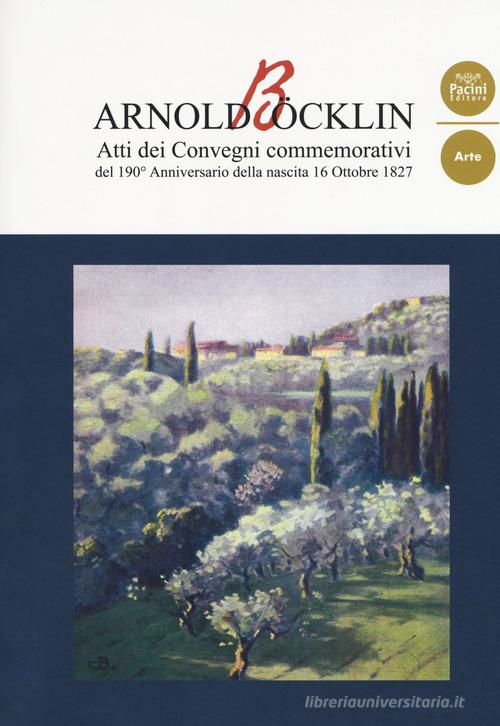 Arnold Böcklin. Atti dei Convegni commemorativi del 190° anniversario della nascita 16 Ottobre 1827 edito da Pacini Editore