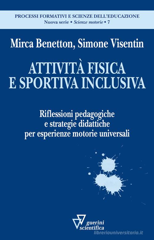 Attività fisica e sportiva inclusiva. Riflessioni pedagogiche e strategie didattiche per esperienze motorie universali di Mirca Benetton, Simone Visentin edito da Guerini Scientifica