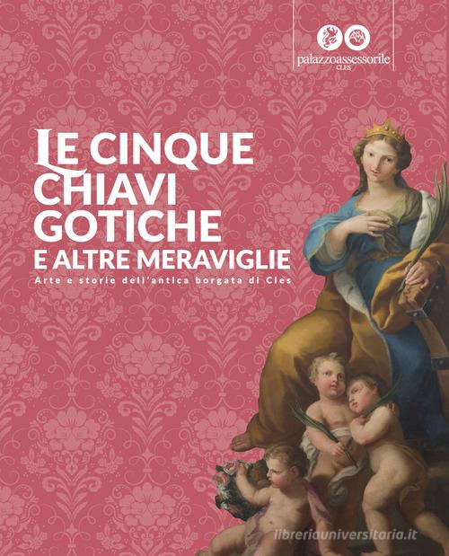 Le cinque chiavi gotiche e altre meraviglie. Arte e storie dell'antica borgata di Cles edito da Silvy