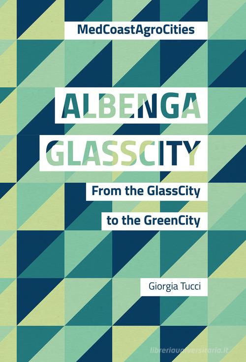 Albenga glasscity. From the glasscity to the greencity. MedCoast AgroCities. Ediz. italiana e inglese di Giorgia Tucci edito da Listlab