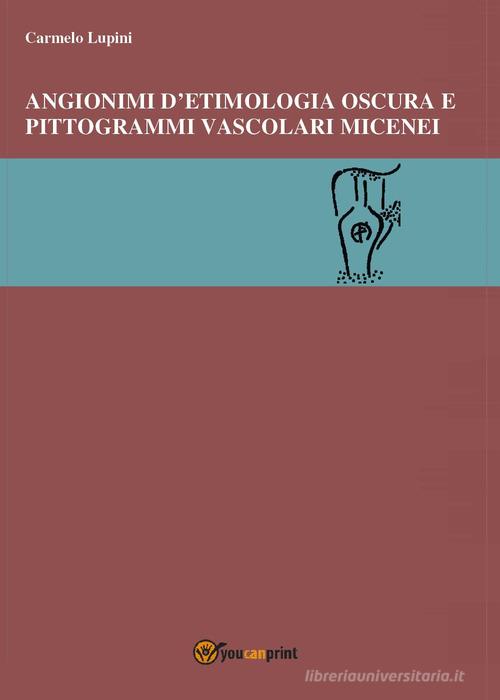 Angionimi d'etimologia oscura e pittogrammi vascolari micenei di Carmelo Lupini edito da Youcanprint