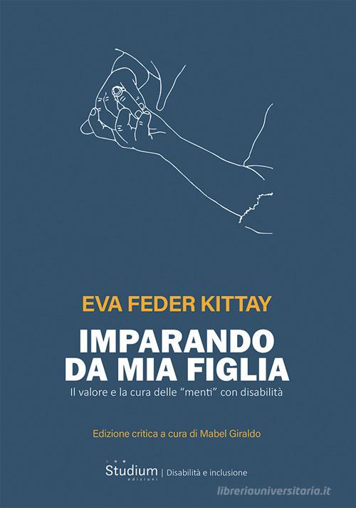 Imparando da mia figlia. Il valore e la cura delle «menti» con disabilità di Eva Feder Kittay edito da Studium