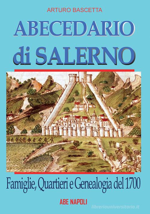 Abecedario di Salerno: famiglie, quartieri e genealogia del 1700 per ricostruire un albero genealogico dei salernitani alla portata di tutti di Arturo Bascetta edito da ABE