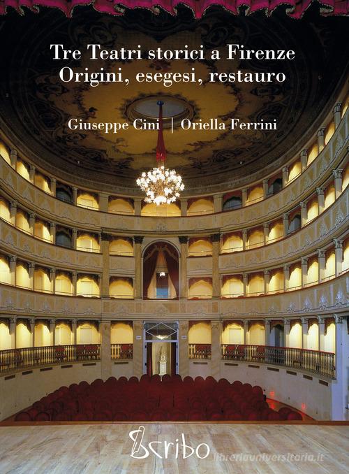 Tre teatri storici a Firenze. Origini, esegesi, restauro di Giuseppe Cini, Oriella Ferrini edito da Scribo