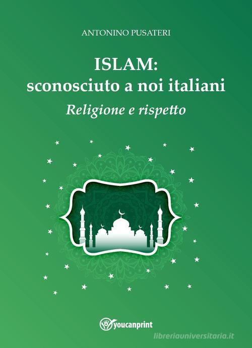 Islam: sconosciuto a noi italiani. Religione e rispetto di Antonino Pusateri edito da Youcanprint