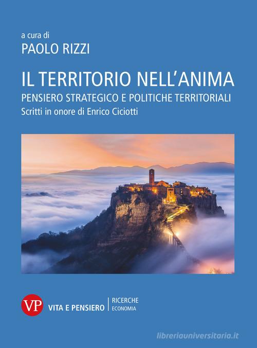 Il territorio nell'anima. Pensiero strategico e politiche territoriali. Scritti in onore di Enrico Ciciotti edito da Vita e Pensiero