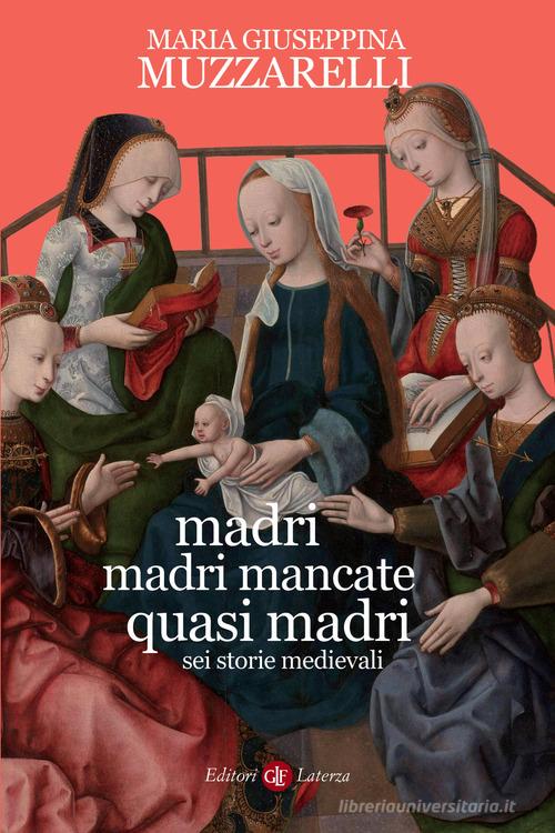 Madri, madri mancate, quasi madri. Sei storie medievali di Maria Giuseppina Muzzarelli edito da Laterza