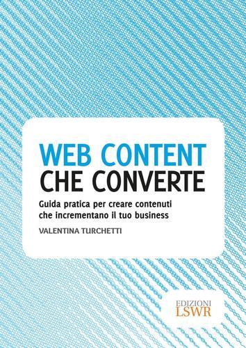 Web content che converte. Guida pratica per creare contenuti che incrementano il tuo business di Valentina Turchetti edito da Edizioni LSWR