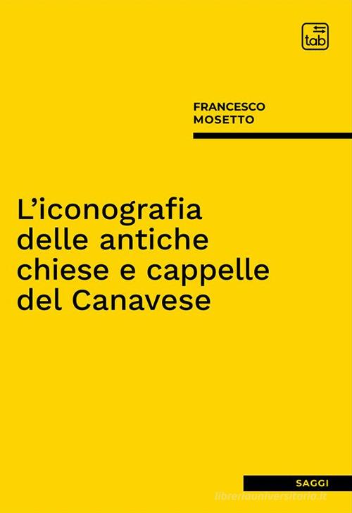 L'iconografia delle antiche chiese e cappelle del Canavese di Francesco Mosetto edito da Tab edizioni