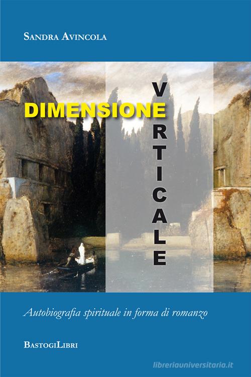 Dimensione verticale. Autobiografia spirituale in forma di romanzo di Sandra Avincola edito da BastogiLibri