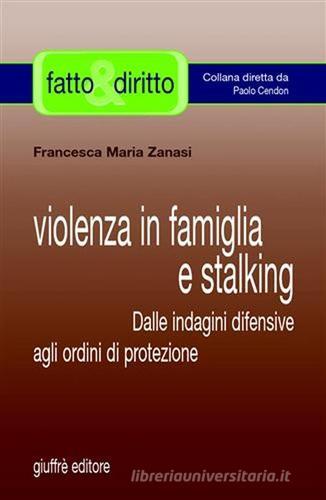 Violenza in famiglia e stalking. Dalle indagini difensive agli ordini di protezione di Francesca M. Zanasi edito da Giuffrè