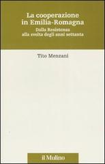 La cooperazione in Emilia Romagna. Dalla Resistenza alla svolta degli anni settanta di Tito Menzani edito da Il Mulino