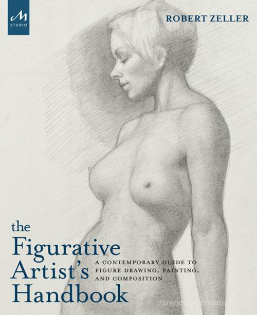 The figurative artist's handbook. A contemporary guide to figure drawing, painting, and composition. Ediz. illustrata di Robert Zeller edito da Phaidon