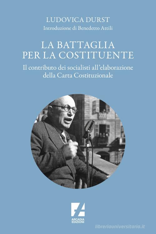 La battaglia per la Costituente. Il contributo dei socialisti nell'elaborazione della Carta Costituzionale di Ludovica Durst edito da Arcadia Edizioni