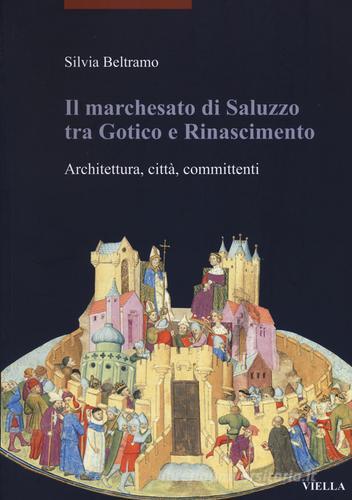 Il marchesato di Saluzzo tra gotico e Rinascimento. Architettura, città, committenti. Ediz. illustrata di Silvia Beltramo edito da Viella