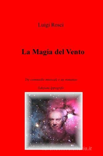 La magia del vento. Tre commedie musicali e un romanzo di Luigi Rosci edito da ilmiolibro self publishing