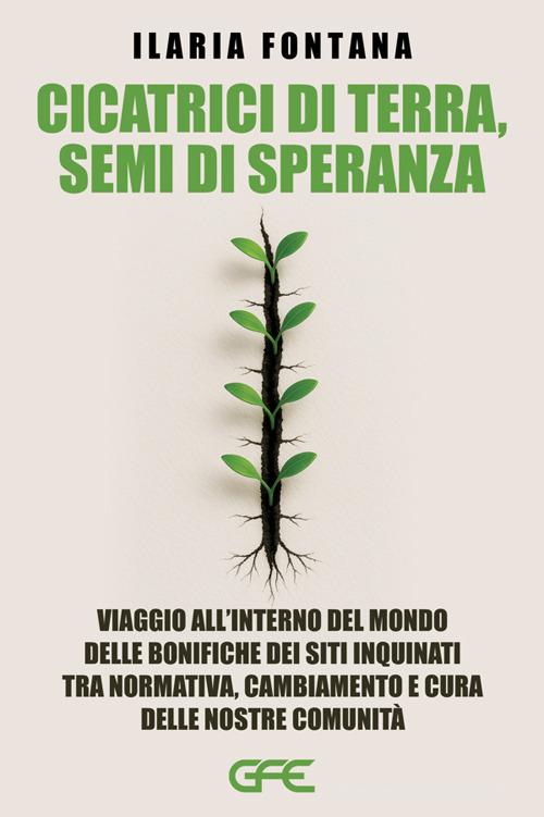 Cicatrici di terra, semi di speranza. Viaggio all'interno del mondo delle bonifiche dei siti inquinati tra normativa, cambiamento e cura delle nostre comunità di Ilaria Fontana edito da GFE