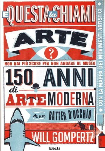 E questa la chiami arte? 150 anni di arte moderna in un batter d'occhio di Will Gompertz edito da Mondadori Electa