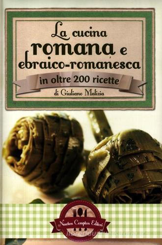 La cucina romana e ebraico-romanesca in oltre 200 ricette di Giuliano Malizia edito da Newton Compton