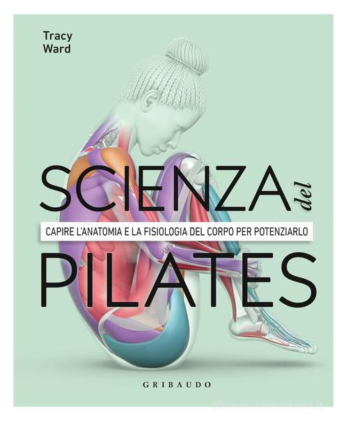 La scienza del Pilates. Capire l'anatomia e la fisiologia del corpo per potenziarlo edito da Gribaudo