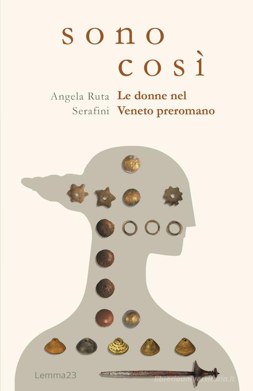 Sono così. Le donne nel Veneto preromano. Ediz. illustrata di Angela Ruta Serafini edito da Lemma 23