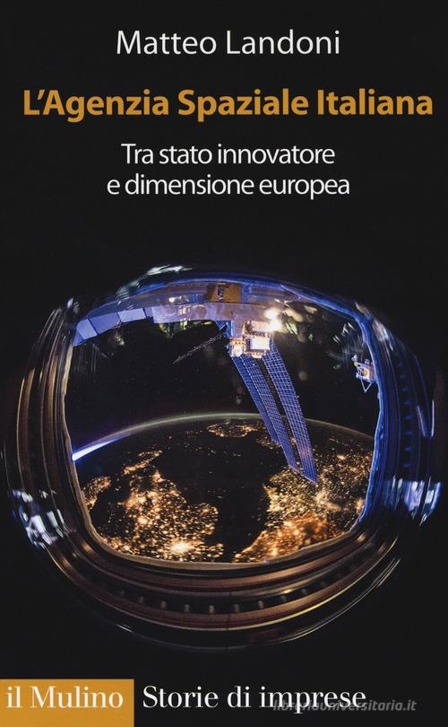 L' agenzia spaziale italiana. Tra Stato innovatore e dimensione europea di Matteo Landoni edito da Il Mulino