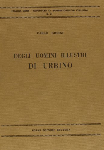 Degli uomini illustri di Urbino (rist. anast. Urbino, 1856) di Carlo Grossi edito da Forni