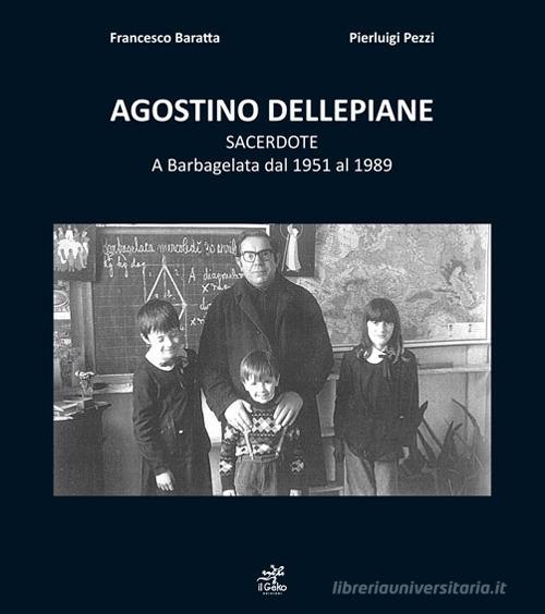 Agostino Dellepiane sacerdote. A Barbagelata dal 1951 al 1989 di Francesco Baratta, Pierluigi Pezzi edito da Geko