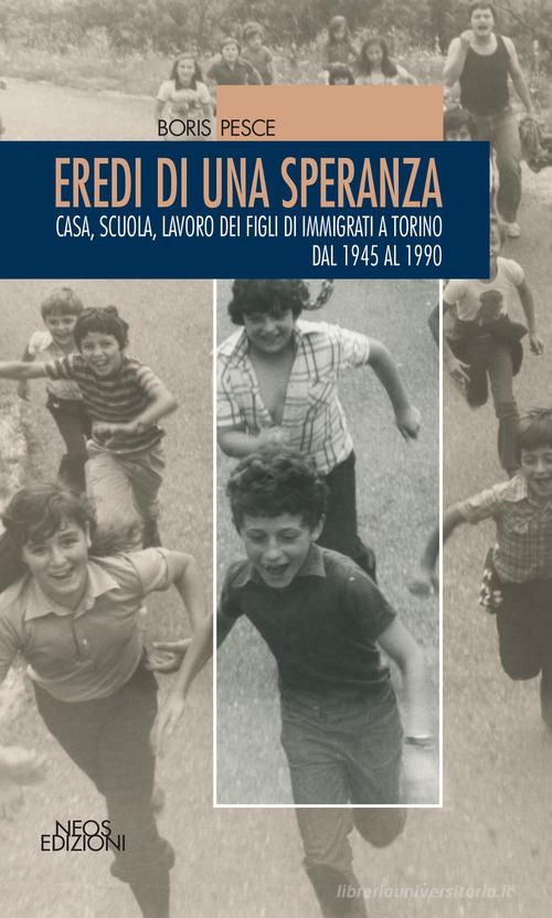 Eredi di una speranza. Casa, scuola, lavoro dei figli degli immigrati a Torino dal 1945 al 1990 di Boris Pesce edito da Neos Edizioni