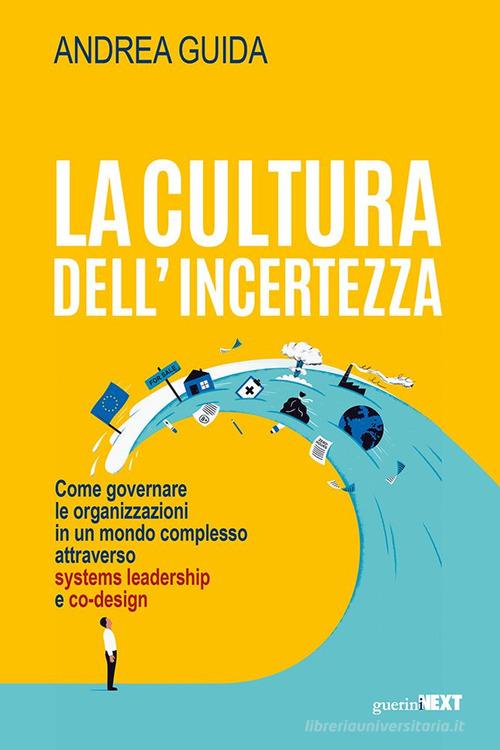 La cultura dell'incertezza. Come governare le organizzazioni in un mondo complesso attraverso systems leadership e co-design di Andrea Guida edito da Guerini Next