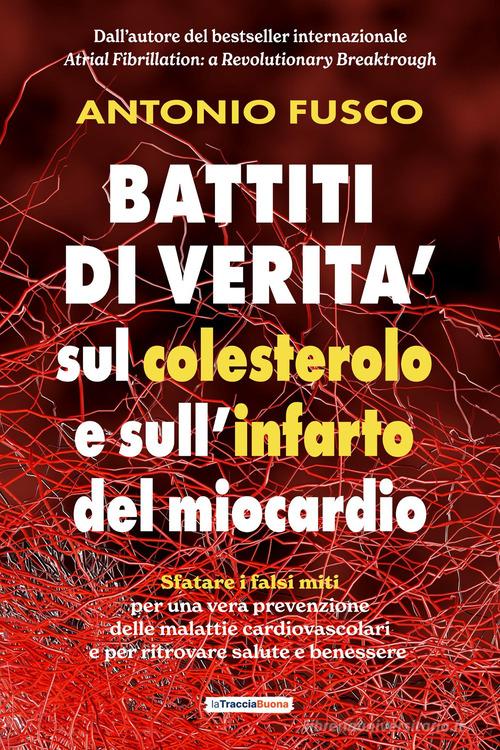 Battiti di verità sul colesterolo e l'infarto del miocardio. Sfatare i falsi miti per una vera prevenzione e per ritrovare salute e benessere di Antonio Fusco edito da La Traccia Buona