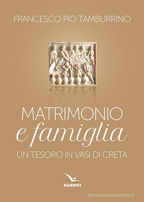 Matrimonio e famiglia. Un tesoro in vasi di creta di Francesco Pio Tamburino edito da Editrice Elledici