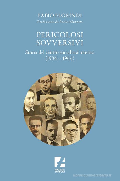 Pericolosi sovversivi. Storia del Centro Socialista Interno (1934-1944) di Fabio Florindi edito da Arcadia Edizioni
